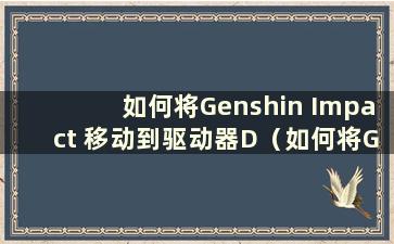 如何将Genshin Impact 移动到驱动器D（如何将Genshin Impact 从驱动器C 移动到驱动器D）